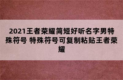 2021王者荣耀简短好听名字男特殊符号 特殊符号可复制粘贴王者荣耀